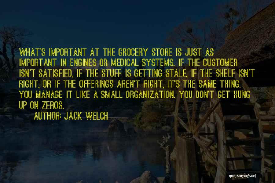 Jack Welch Quotes: What's Important At The Grocery Store Is Just As Important In Engines Or Medical Systems. If The Customer Isn't Satisfied,