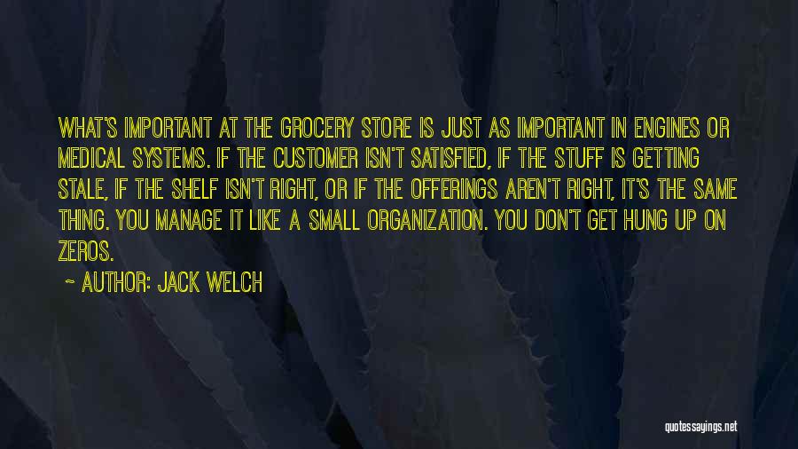 Jack Welch Quotes: What's Important At The Grocery Store Is Just As Important In Engines Or Medical Systems. If The Customer Isn't Satisfied,