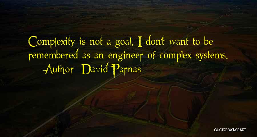 David Parnas Quotes: Complexity Is Not A Goal. I Don't Want To Be Remembered As An Engineer Of Complex Systems.