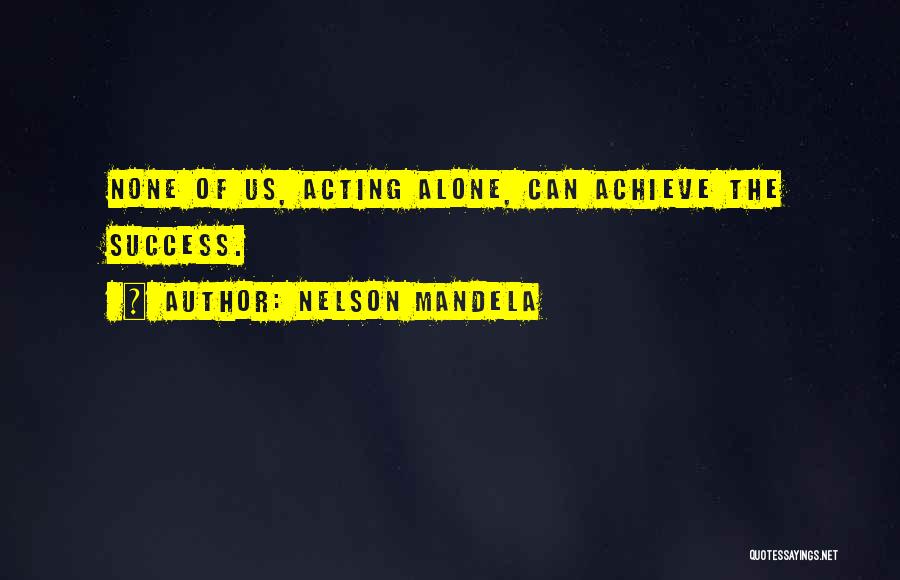 Nelson Mandela Quotes: None Of Us, Acting Alone, Can Achieve The Success.