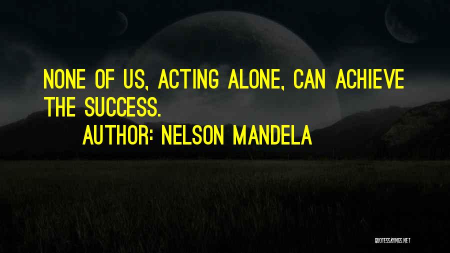 Nelson Mandela Quotes: None Of Us, Acting Alone, Can Achieve The Success.