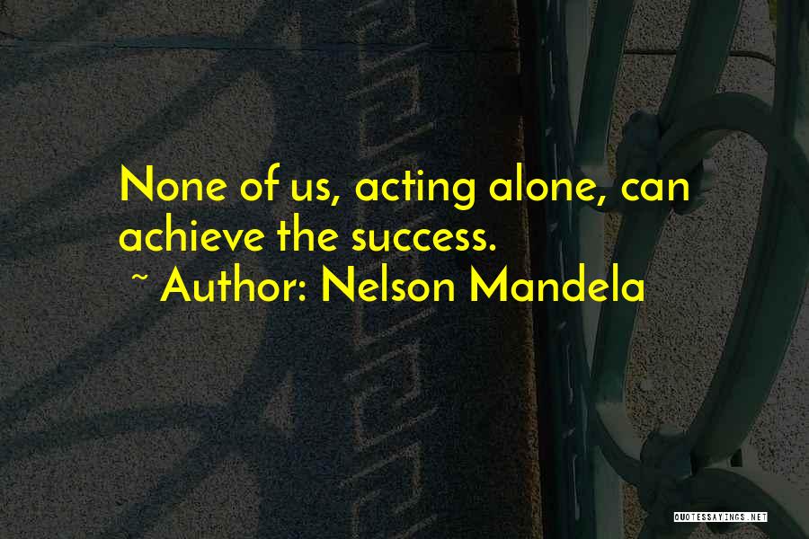 Nelson Mandela Quotes: None Of Us, Acting Alone, Can Achieve The Success.