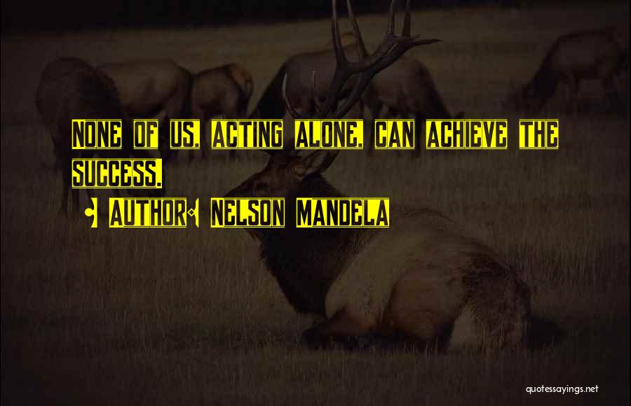 Nelson Mandela Quotes: None Of Us, Acting Alone, Can Achieve The Success.