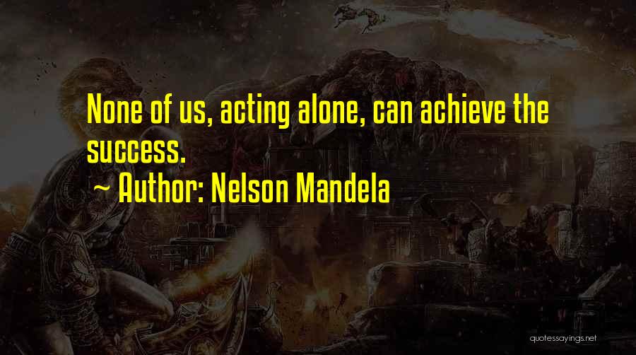Nelson Mandela Quotes: None Of Us, Acting Alone, Can Achieve The Success.