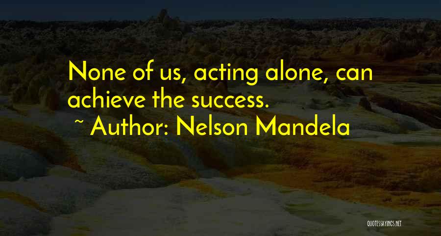 Nelson Mandela Quotes: None Of Us, Acting Alone, Can Achieve The Success.