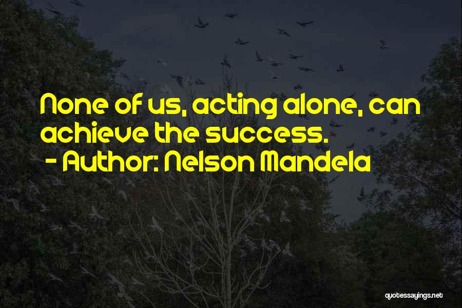 Nelson Mandela Quotes: None Of Us, Acting Alone, Can Achieve The Success.