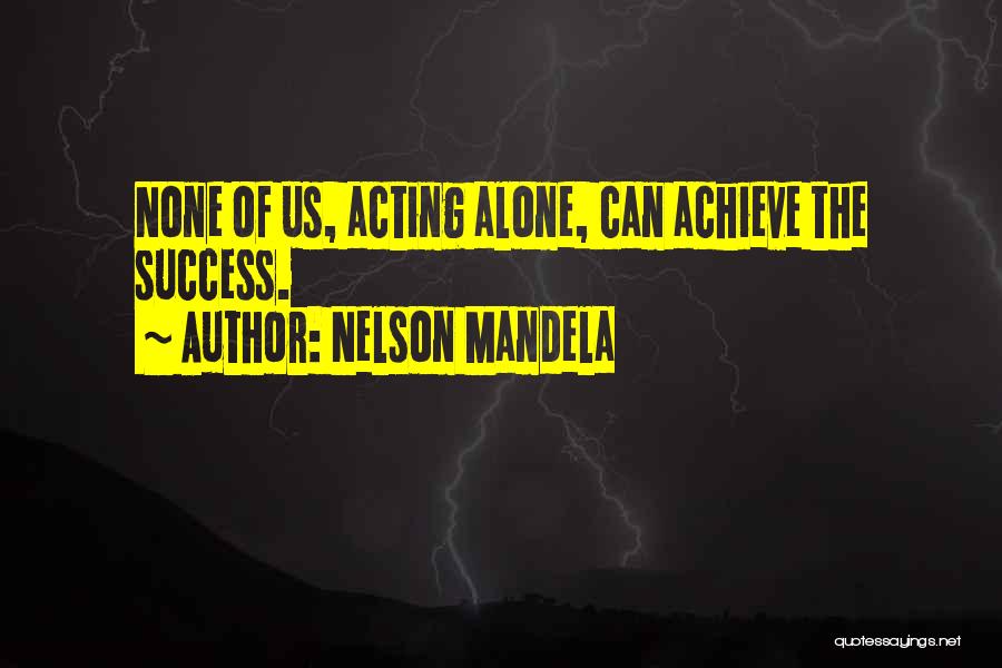 Nelson Mandela Quotes: None Of Us, Acting Alone, Can Achieve The Success.