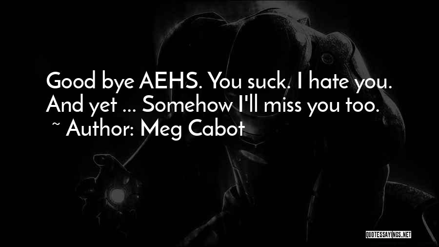 Meg Cabot Quotes: Good Bye Aehs. You Suck. I Hate You. And Yet ... Somehow I'll Miss You Too.