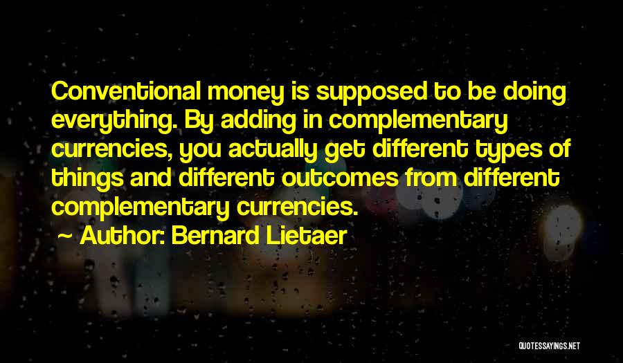 Bernard Lietaer Quotes: Conventional Money Is Supposed To Be Doing Everything. By Adding In Complementary Currencies, You Actually Get Different Types Of Things