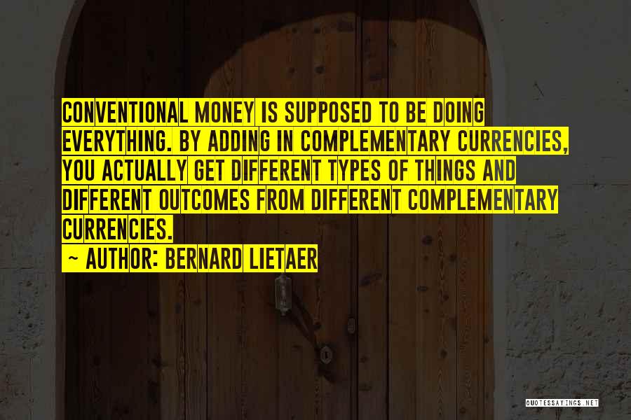 Bernard Lietaer Quotes: Conventional Money Is Supposed To Be Doing Everything. By Adding In Complementary Currencies, You Actually Get Different Types Of Things