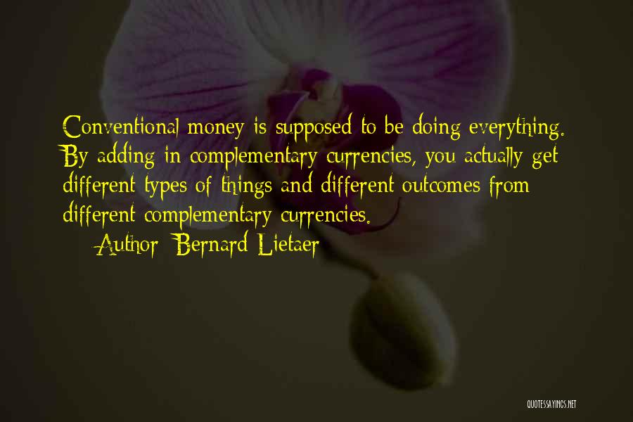 Bernard Lietaer Quotes: Conventional Money Is Supposed To Be Doing Everything. By Adding In Complementary Currencies, You Actually Get Different Types Of Things