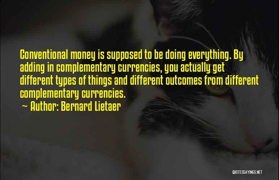 Bernard Lietaer Quotes: Conventional Money Is Supposed To Be Doing Everything. By Adding In Complementary Currencies, You Actually Get Different Types Of Things