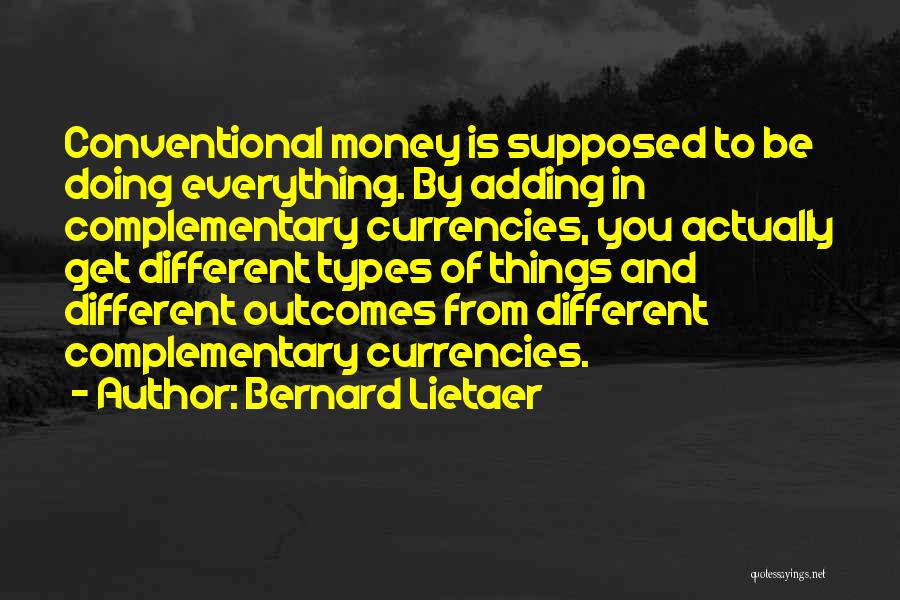 Bernard Lietaer Quotes: Conventional Money Is Supposed To Be Doing Everything. By Adding In Complementary Currencies, You Actually Get Different Types Of Things