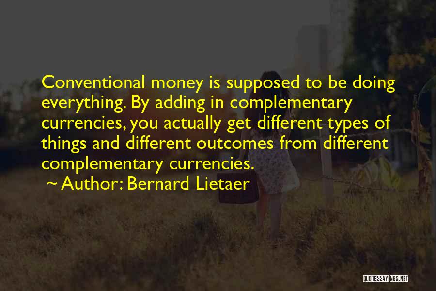 Bernard Lietaer Quotes: Conventional Money Is Supposed To Be Doing Everything. By Adding In Complementary Currencies, You Actually Get Different Types Of Things