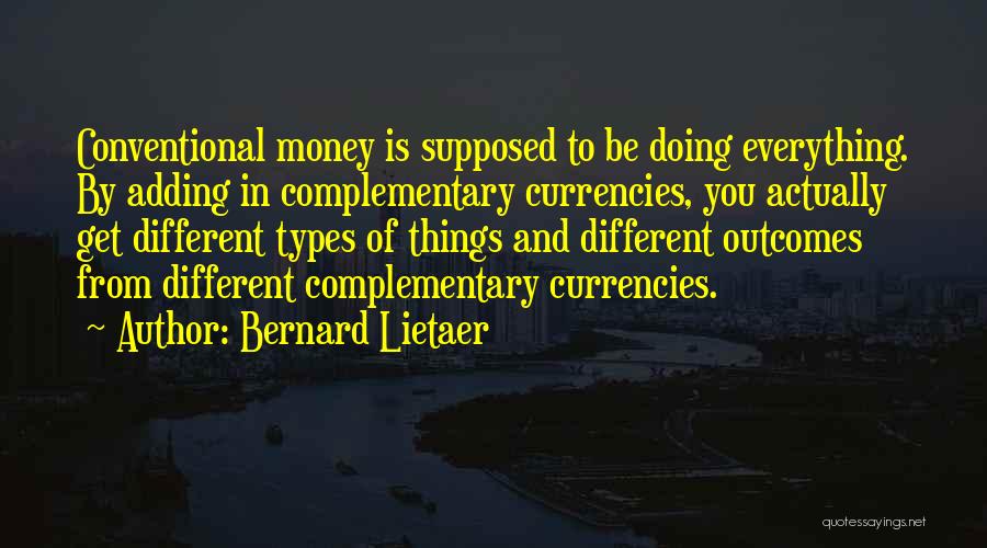 Bernard Lietaer Quotes: Conventional Money Is Supposed To Be Doing Everything. By Adding In Complementary Currencies, You Actually Get Different Types Of Things