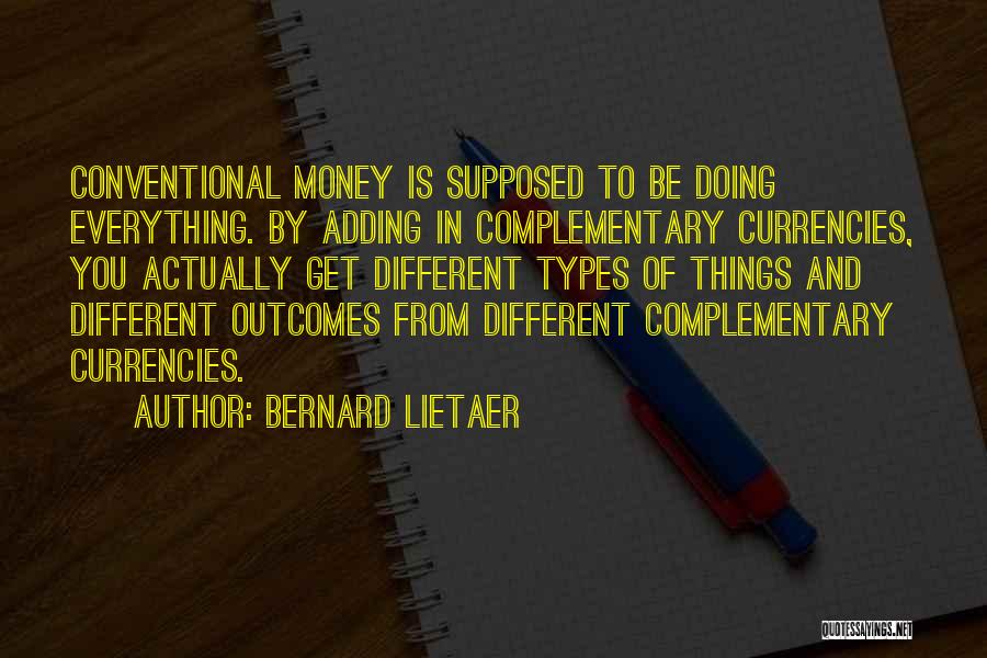 Bernard Lietaer Quotes: Conventional Money Is Supposed To Be Doing Everything. By Adding In Complementary Currencies, You Actually Get Different Types Of Things