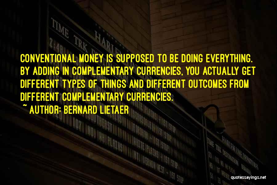 Bernard Lietaer Quotes: Conventional Money Is Supposed To Be Doing Everything. By Adding In Complementary Currencies, You Actually Get Different Types Of Things