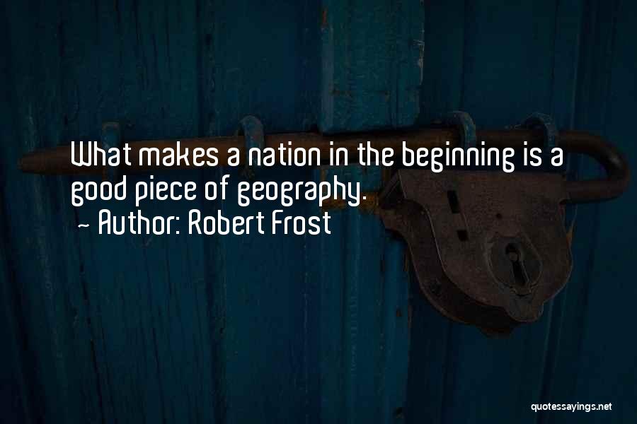 Robert Frost Quotes: What Makes A Nation In The Beginning Is A Good Piece Of Geography.