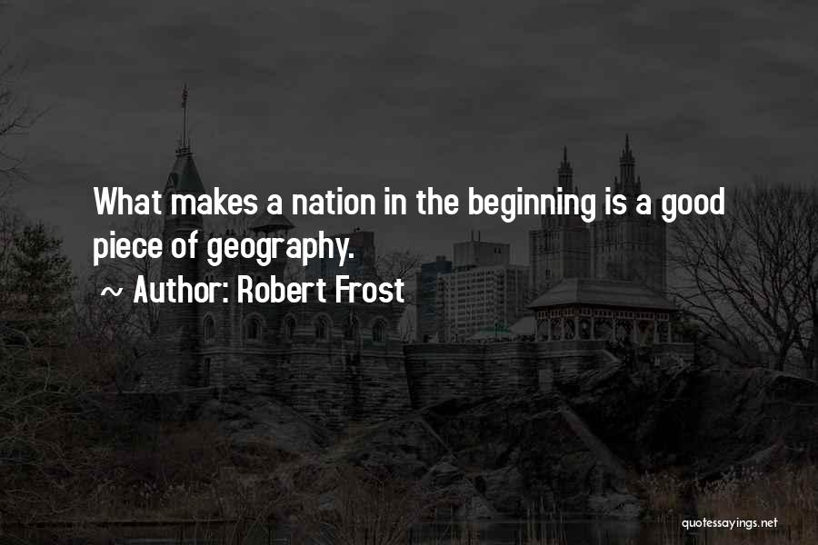 Robert Frost Quotes: What Makes A Nation In The Beginning Is A Good Piece Of Geography.