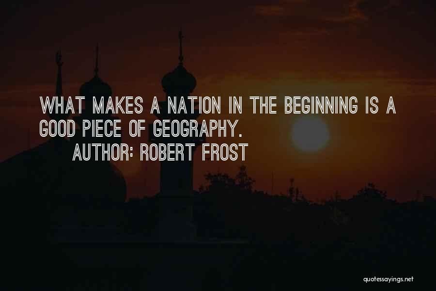 Robert Frost Quotes: What Makes A Nation In The Beginning Is A Good Piece Of Geography.