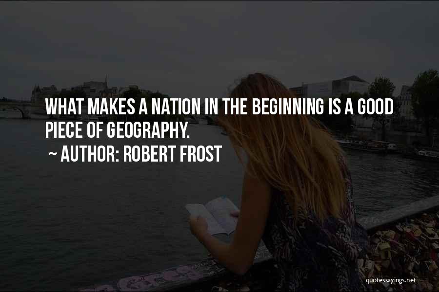 Robert Frost Quotes: What Makes A Nation In The Beginning Is A Good Piece Of Geography.