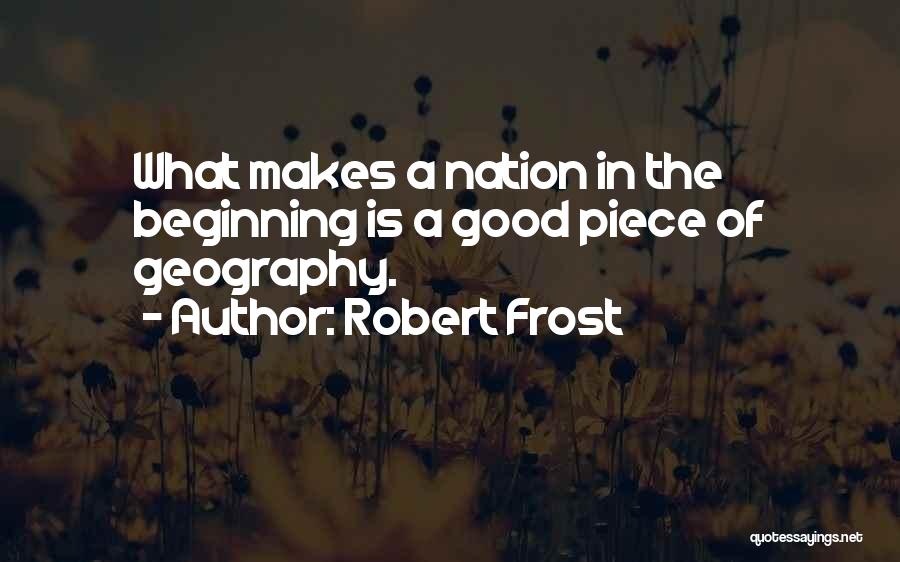 Robert Frost Quotes: What Makes A Nation In The Beginning Is A Good Piece Of Geography.