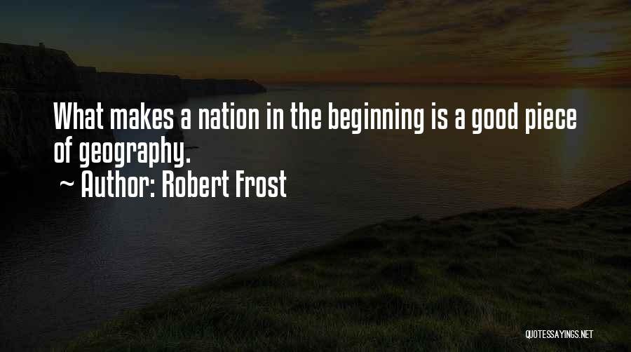 Robert Frost Quotes: What Makes A Nation In The Beginning Is A Good Piece Of Geography.