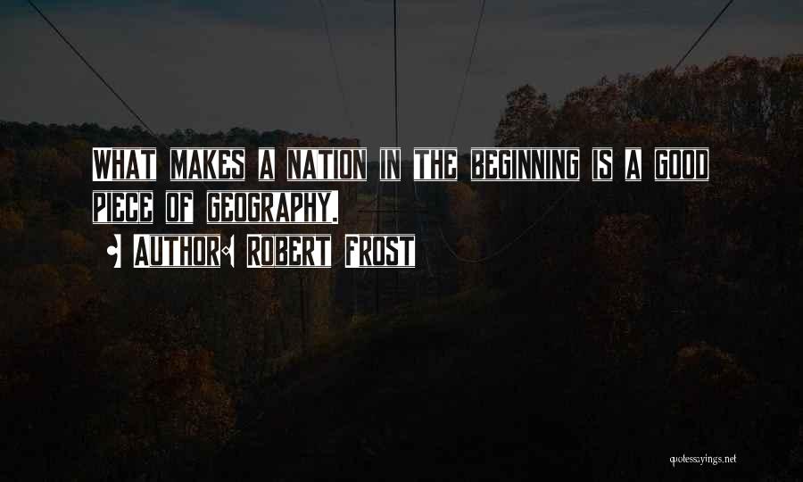 Robert Frost Quotes: What Makes A Nation In The Beginning Is A Good Piece Of Geography.