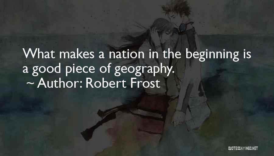 Robert Frost Quotes: What Makes A Nation In The Beginning Is A Good Piece Of Geography.