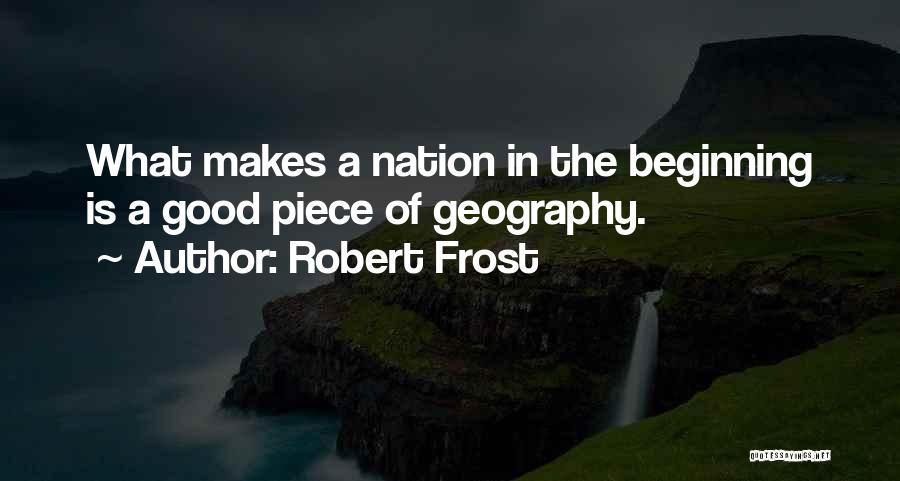 Robert Frost Quotes: What Makes A Nation In The Beginning Is A Good Piece Of Geography.