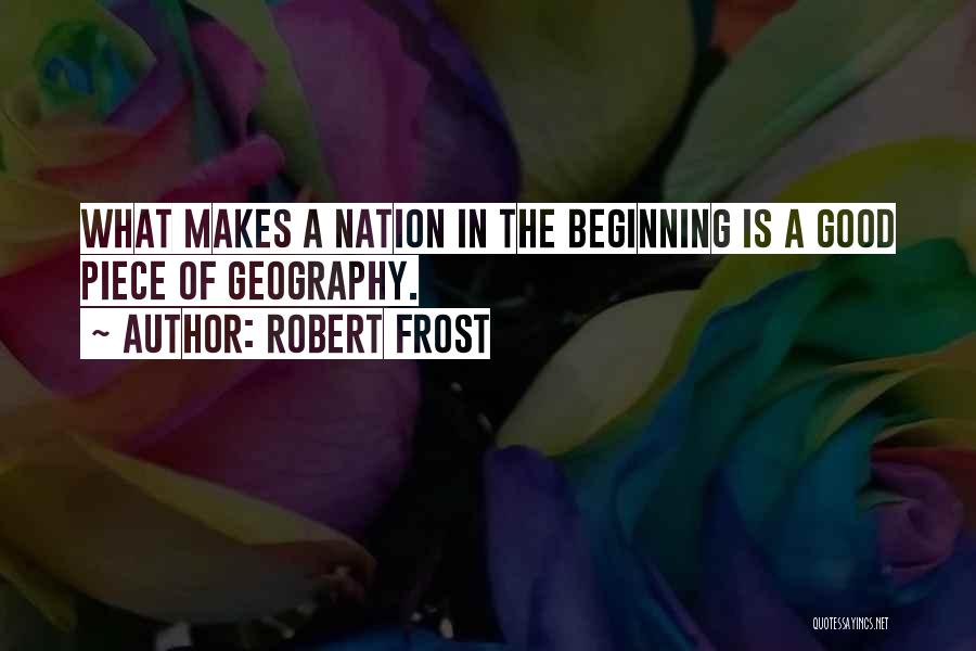 Robert Frost Quotes: What Makes A Nation In The Beginning Is A Good Piece Of Geography.