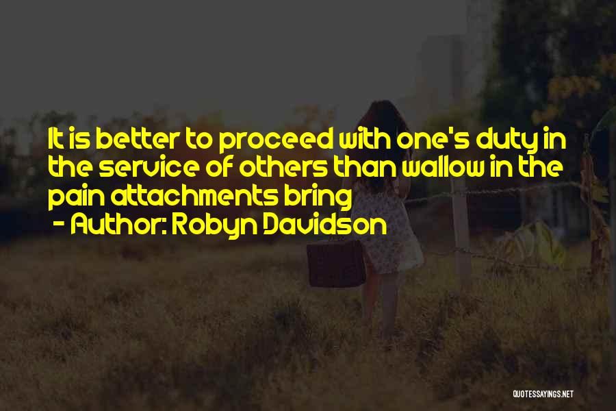 Robyn Davidson Quotes: It Is Better To Proceed With One's Duty In The Service Of Others Than Wallow In The Pain Attachments Bring