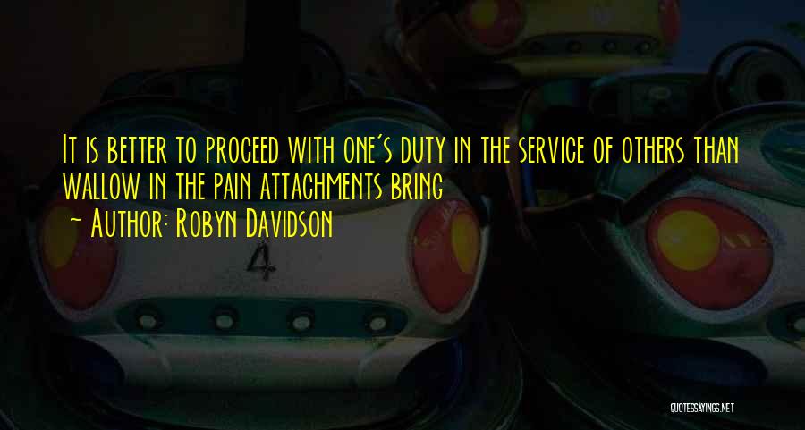 Robyn Davidson Quotes: It Is Better To Proceed With One's Duty In The Service Of Others Than Wallow In The Pain Attachments Bring