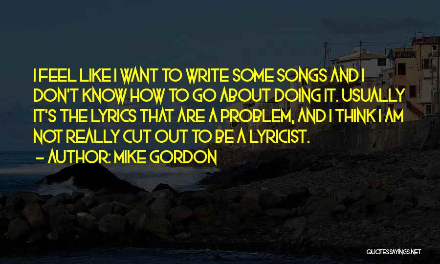 Mike Gordon Quotes: I Feel Like I Want To Write Some Songs And I Don't Know How To Go About Doing It. Usually