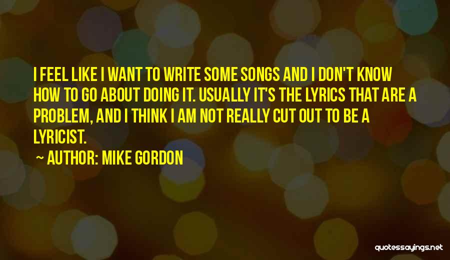 Mike Gordon Quotes: I Feel Like I Want To Write Some Songs And I Don't Know How To Go About Doing It. Usually