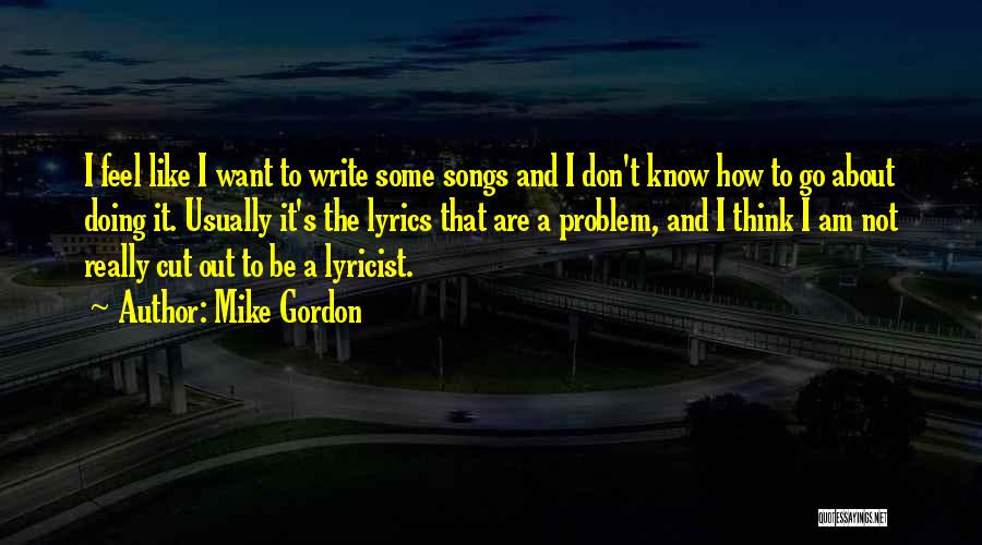 Mike Gordon Quotes: I Feel Like I Want To Write Some Songs And I Don't Know How To Go About Doing It. Usually