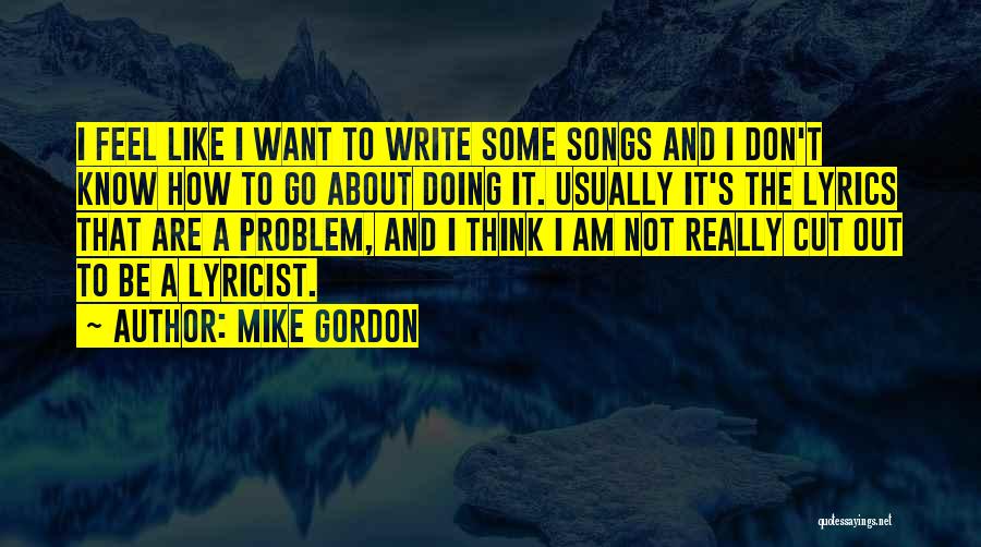 Mike Gordon Quotes: I Feel Like I Want To Write Some Songs And I Don't Know How To Go About Doing It. Usually