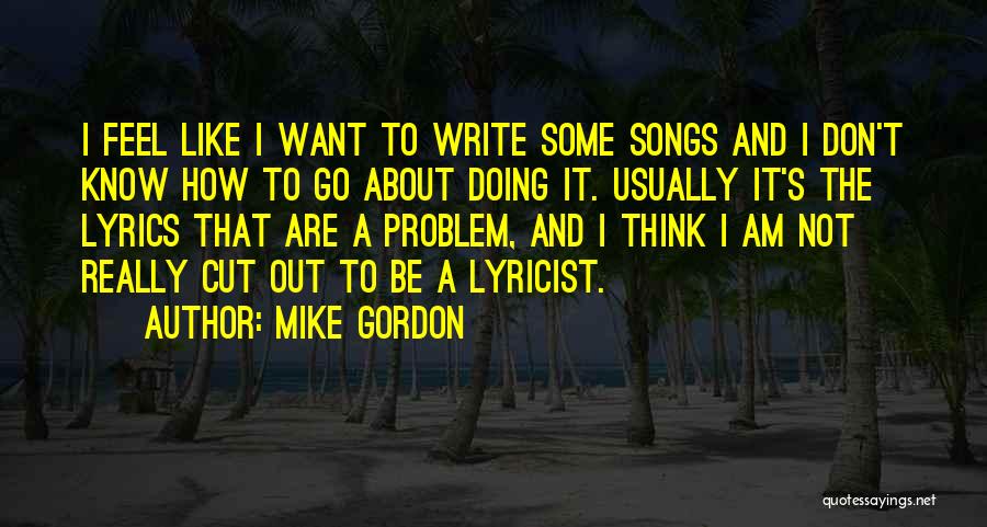 Mike Gordon Quotes: I Feel Like I Want To Write Some Songs And I Don't Know How To Go About Doing It. Usually