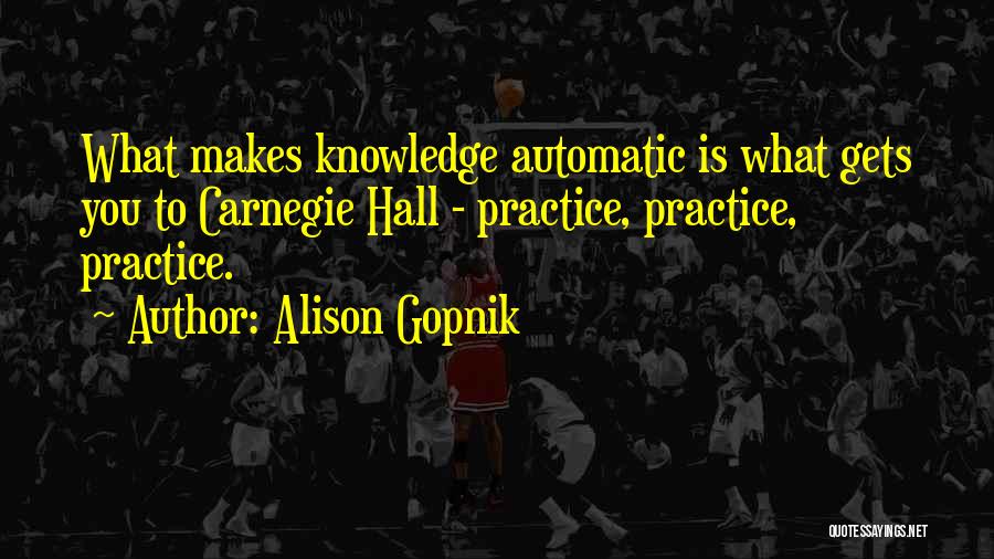 Alison Gopnik Quotes: What Makes Knowledge Automatic Is What Gets You To Carnegie Hall - Practice, Practice, Practice.