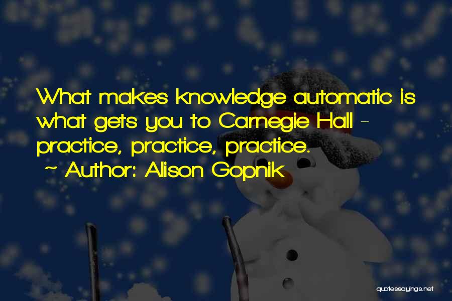 Alison Gopnik Quotes: What Makes Knowledge Automatic Is What Gets You To Carnegie Hall - Practice, Practice, Practice.