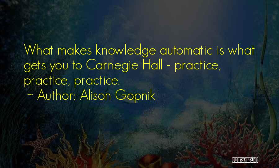 Alison Gopnik Quotes: What Makes Knowledge Automatic Is What Gets You To Carnegie Hall - Practice, Practice, Practice.
