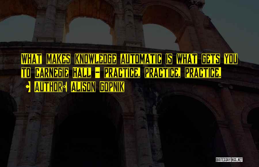 Alison Gopnik Quotes: What Makes Knowledge Automatic Is What Gets You To Carnegie Hall - Practice, Practice, Practice.