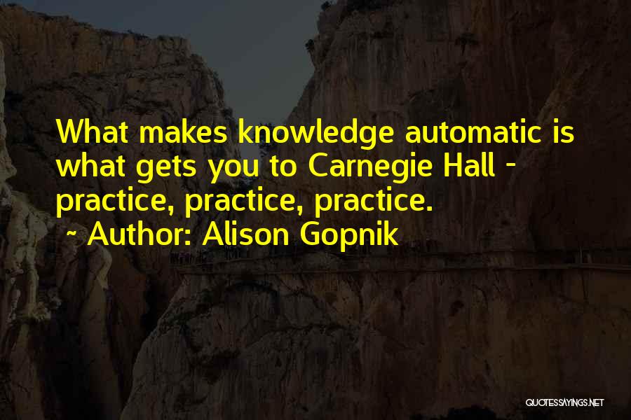 Alison Gopnik Quotes: What Makes Knowledge Automatic Is What Gets You To Carnegie Hall - Practice, Practice, Practice.