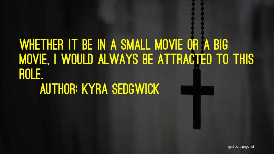 Kyra Sedgwick Quotes: Whether It Be In A Small Movie Or A Big Movie, I Would Always Be Attracted To This Role.