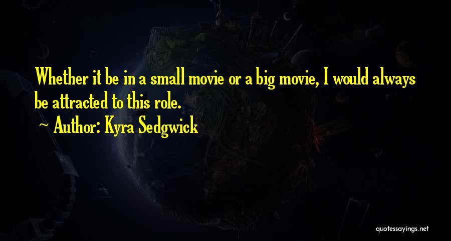 Kyra Sedgwick Quotes: Whether It Be In A Small Movie Or A Big Movie, I Would Always Be Attracted To This Role.