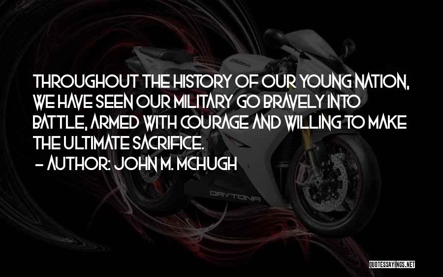 John M. McHugh Quotes: Throughout The History Of Our Young Nation, We Have Seen Our Military Go Bravely Into Battle, Armed With Courage And