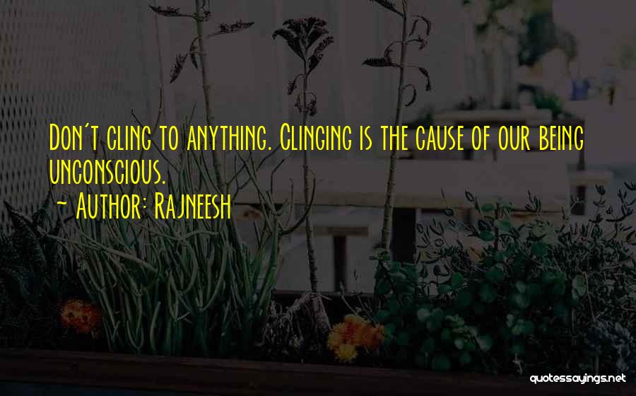 Rajneesh Quotes: Don't Cling To Anything. Clinging Is The Cause Of Our Being Unconscious.
