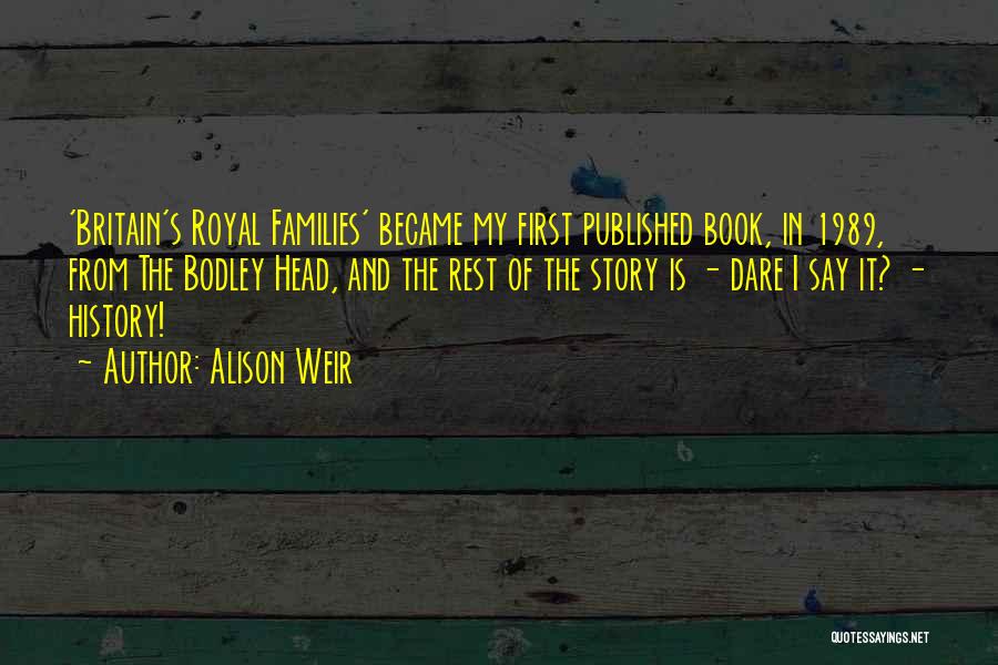 Alison Weir Quotes: 'britain's Royal Families' Became My First Published Book, In 1989, From The Bodley Head, And The Rest Of The Story