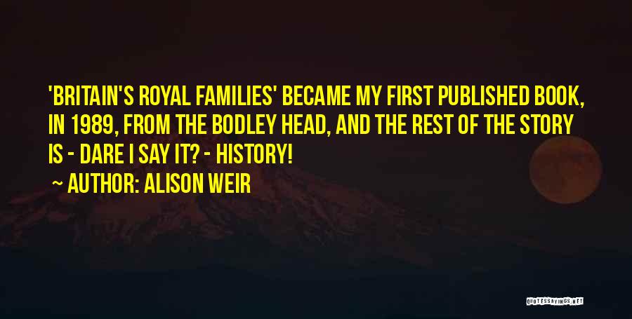 Alison Weir Quotes: 'britain's Royal Families' Became My First Published Book, In 1989, From The Bodley Head, And The Rest Of The Story