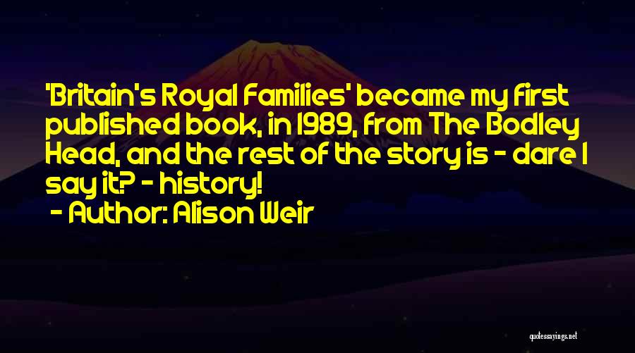 Alison Weir Quotes: 'britain's Royal Families' Became My First Published Book, In 1989, From The Bodley Head, And The Rest Of The Story